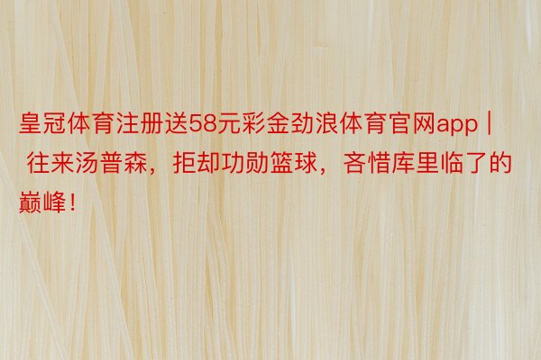 皇冠体育注册送58元彩金劲浪体育官网app | 往来汤普森，拒却功勋篮球，吝惜库里临了的巅峰！