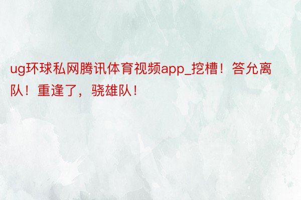 ug环球私网腾讯体育视频app_挖槽！答允离队！重逢了，骁雄队！