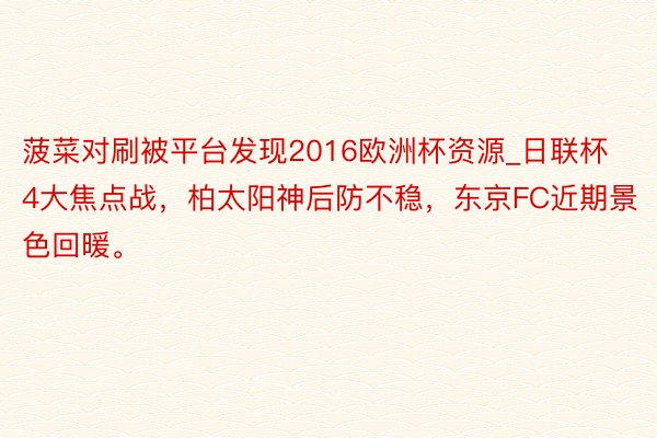 菠菜对刷被平台发现2016欧洲杯资源_日联杯4大焦点战，柏太阳神后防不稳，东京FC近期景色回暖。