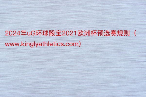 2024年uG环球骰宝2021欧洲杯预选赛规则（www.kinglyathletics.com）