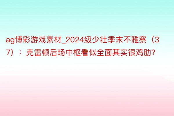 ag博彩游戏素材_2024级少壮季末不雅察（37）：克雷顿后场中枢看似全面其实很鸡肋？