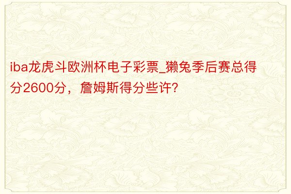 iba龙虎斗欧洲杯电子彩票_獭兔季后赛总得分2600分，詹姆斯得分些许？