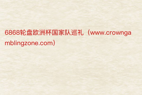 6868轮盘欧洲杯国家队巡礼（www.crowngamblingzone.com）