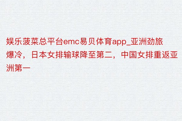 娱乐菠菜总平台emc易贝体育app_亚洲劲旅爆冷，日本女排输球降至第二，中国女排重返亚洲第一