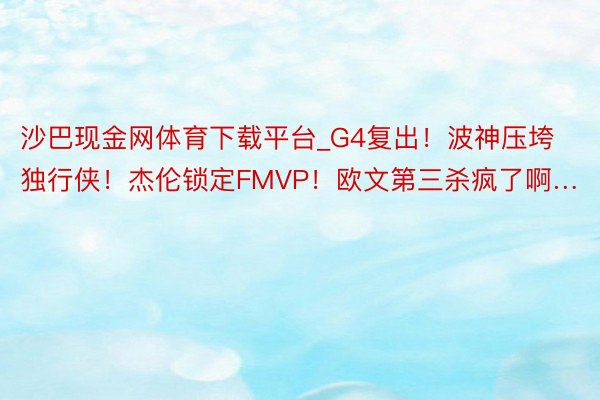 沙巴现金网体育下载平台_G4复出！波神压垮独行侠！杰伦锁定FMVP！欧文第三杀疯了啊…