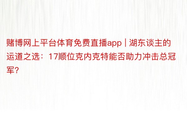 赌博网上平台体育免费直播app | 湖东谈主的运道之选：17顺位克内克特能否助力冲击总冠军？