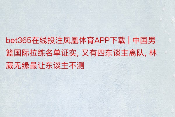 bet365在线投注凤凰体育APP下载 | 中国男篮国际拉练名单证实， 又有四东谈主离队， 林葳无缘最让东谈主不测