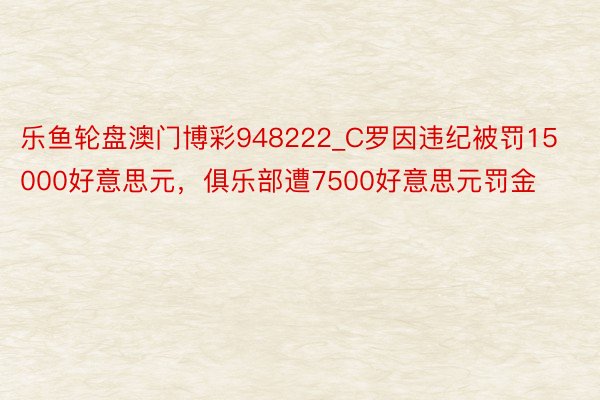 乐鱼轮盘澳门博彩948222_C罗因违纪被罚15000好意思元，俱乐部遭7500好意思元罚金