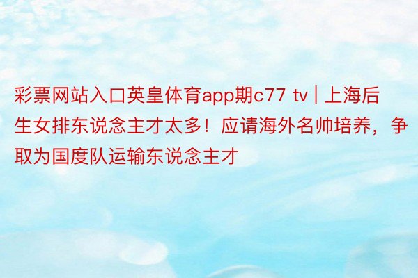 彩票网站入口英皇体育app期c77 tv | 上海后生女排东说念主才太多！应请海外名帅培养，争取为国度队运输东说念主才