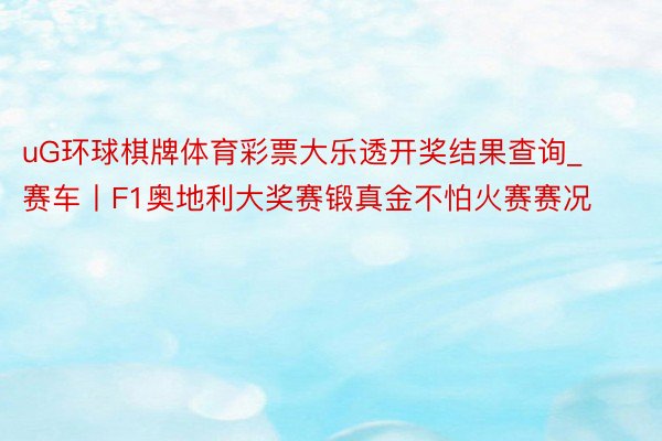 uG环球棋牌体育彩票大乐透开奖结果查询_赛车丨F1奥地利大奖赛锻真金不怕火赛赛况