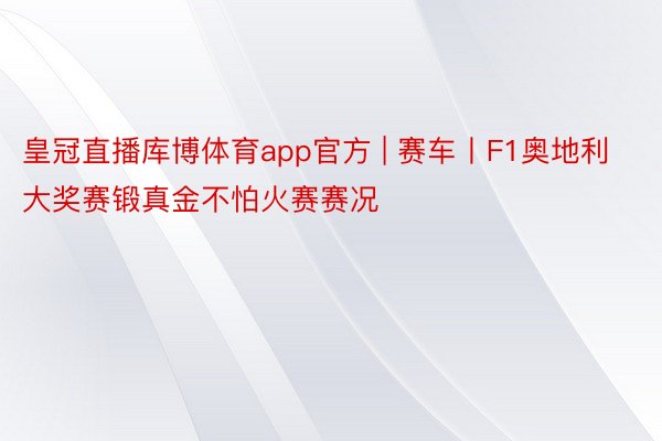 皇冠直播库博体育app官方 | 赛车丨F1奥地利大奖赛锻真金不怕火赛赛况