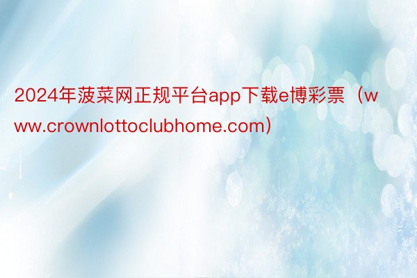 2024年菠菜网正规平台app下载e博彩票（www.crownlottoclubhome.com）