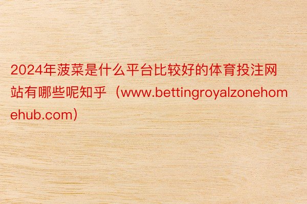 2024年菠菜是什么平台比较好的体育投注网站有哪些呢知乎（www.bettingroyalzonehomehub.com）