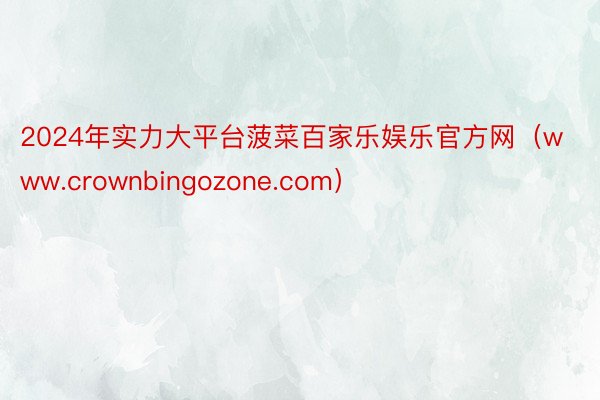 2024年实力大平台菠菜百家乐娱乐官方网（www.crownbingozone.com）