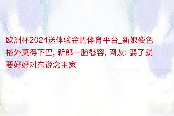 欧洲杯2024送体验金的体育平台_新娘姿色格外莫得下巴, 新郎一脸愁容, 网友: 娶了就要好好对东说念主家