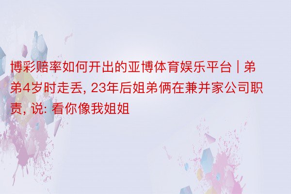 博彩赔率如何开出的亚博体育娱乐平台 | 弟弟4岁时走丢, 23年后姐弟俩在兼并家公司职责, 说: 看你像我姐姐