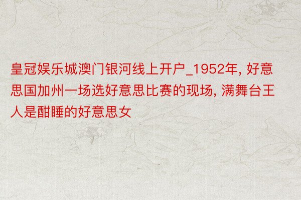 皇冠娱乐城澳门银河线上开户_1952年, 好意思国加州一场选好意思比赛的现场, 满舞台王人是酣睡的好意思女