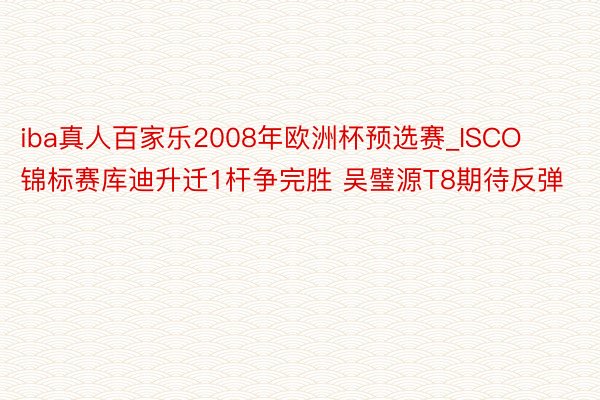 iba真人百家乐2008年欧洲杯预选赛_ISCO锦标赛库迪升迁1杆争完胜 吴璧源T8期待反弹