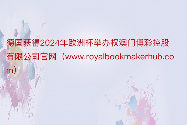 德国获得2024年欧洲杯举办权澳门博彩控股有限公司官网（www.royalbookmakerhub.com）