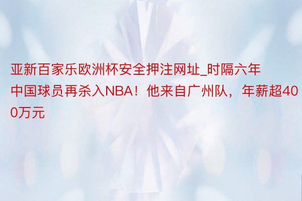 亚新百家乐欧洲杯安全押注网址_时隔六年中国球员再杀入NBA！他来自广州队，年薪超400万元