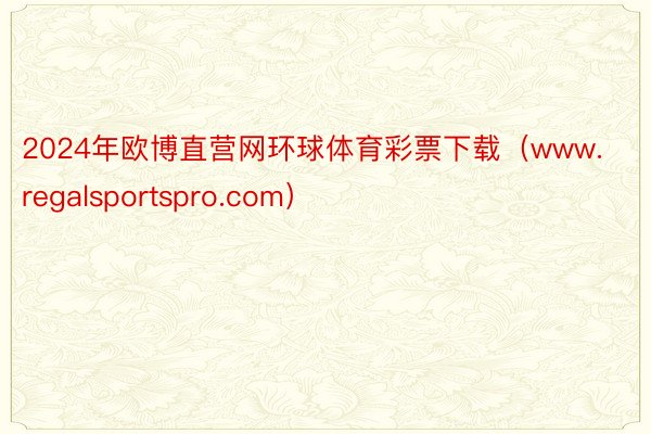 2024年欧博直营网环球体育彩票下载（www.regalsportspro.com）