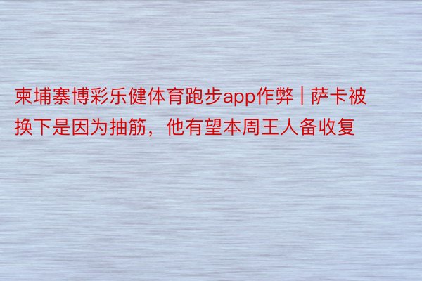 柬埔寨博彩乐健体育跑步app作弊 | 萨卡被换下是因为抽筋，他有望本周王人备收复