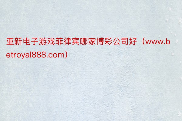 亚新电子游戏菲律宾哪家博彩公司好（www.betroyal888.com）