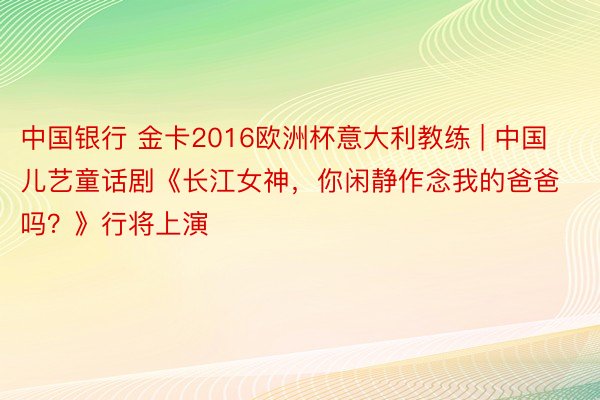 中国银行 金卡2016欧洲杯意大利教练 | 中国儿艺童话剧《长江女神，你闲静作念我的爸爸吗？》行将上演