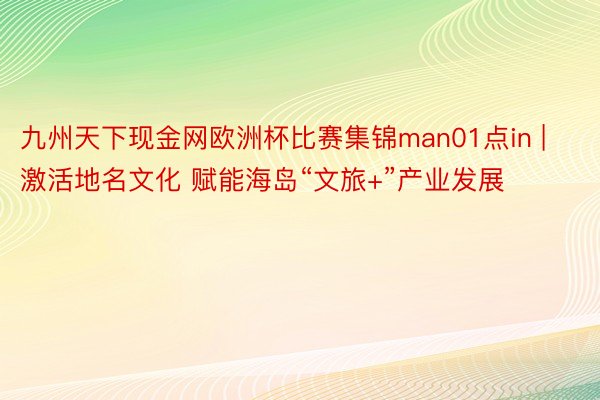 九州天下现金网欧洲杯比赛集锦man01点in | 激活地名文化 赋能海岛“文旅+”产业发展