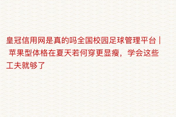 皇冠信用网是真的吗全国校园足球管理平台 | 苹果型体格在夏天若何穿更显瘦，学会这些工夫就够了