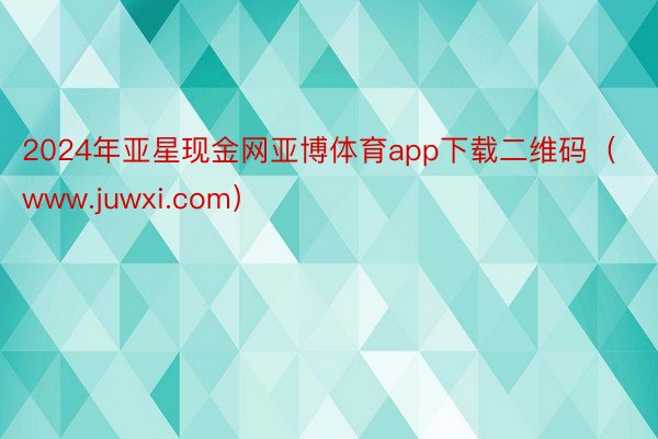 2024年亚星现金网亚博体育app下载二维码（www.juwxi.com）