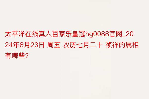 太平洋在线真人百家乐皇冠hg0088官网_2024年8月23日 周五 农历七月二十 祯祥的属相有哪些?