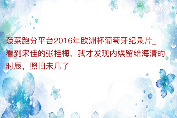 菠菜跑分平台2016年欧洲杯葡萄牙纪录片_看到宋佳的张桂梅，我才发现内娱留给海清的时辰，照旧未几了