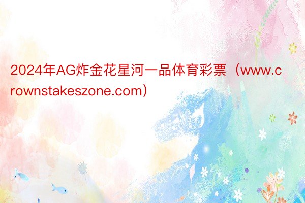 2024年AG炸金花星河一品体育彩票（www.crownstakeszone.com）