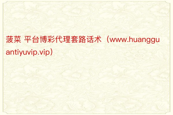 菠菜 平台博彩代理套路话术（www.huangguantiyuvip.vip）