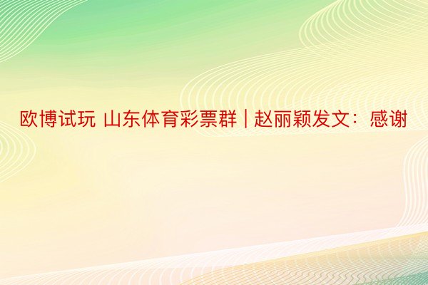 欧博试玩 山东体育彩票群 | 赵丽颖发文：感谢