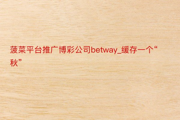 菠菜平台推广博彩公司betway_缓存一个“秋”