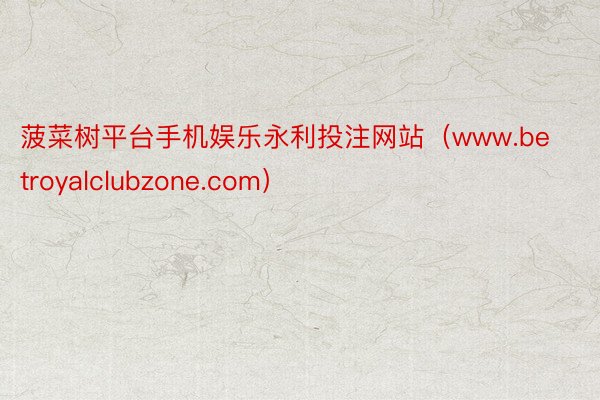 菠菜树平台手机娱乐永利投注网站（www.betroyalclubzone.com）