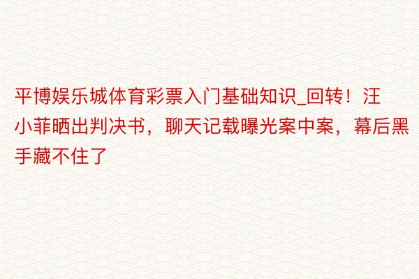 平博娱乐城体育彩票入门基础知识_回转！汪小菲晒出判决书，聊天记载曝光案中案，幕后黑手藏不住了