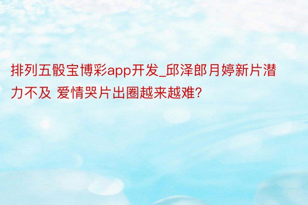 排列五骰宝博彩app开发_邱泽郎月婷新片潜力不及 爱情哭片出圈越来越难？