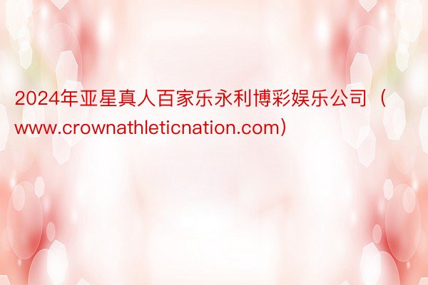 2024年亚星真人百家乐永利博彩娱乐公司（www.crownathleticnation.com）