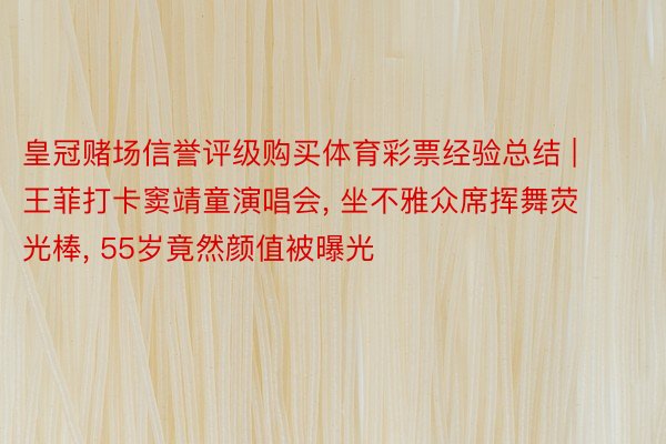 皇冠赌场信誉评级购买体育彩票经验总结 | 王菲打卡窦靖童演唱会, 坐不雅众席挥舞荧光棒, 55岁竟然颜值被曝光