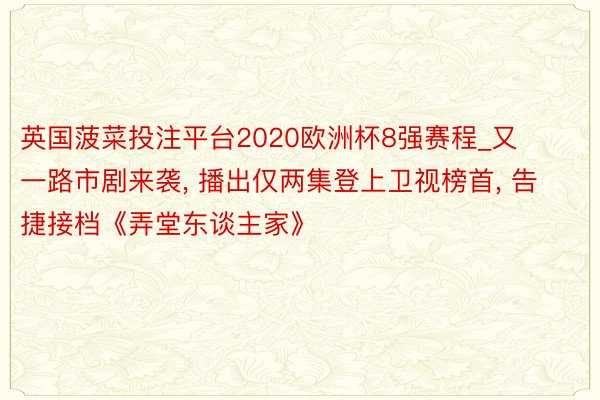 英国菠菜投注平台2020欧洲杯8强赛程_又一路市剧来袭, 播出仅两集登上卫视榜首, 告捷接档《弄堂东谈主家》