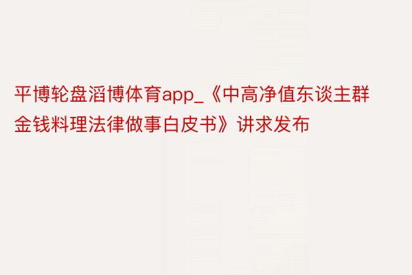 平博轮盘滔博体育app_《中高净值东谈主群金钱料理法律做事白皮书》讲求发布