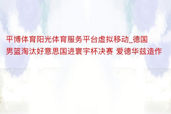 平博体育阳光体育服务平台虚拟移动_德国男篮淘汰好意思国进寰宇杯决赛 爱德华兹造作