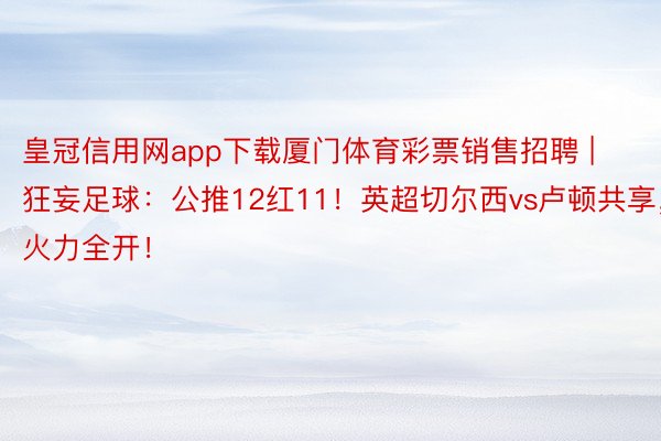 皇冠信用网app下载厦门体育彩票销售招聘 | 狂妄足球：公推12红11！英超切尔西vs卢顿共享，火力全开！