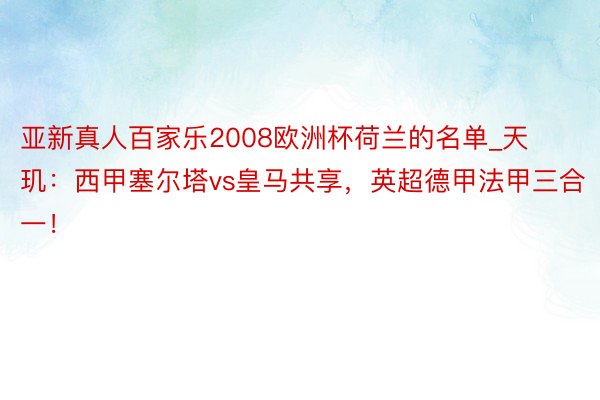 亚新真人百家乐2008欧洲杯荷兰的名单_天玑：西甲塞尔塔vs皇马共享，英超德甲法甲三合一！