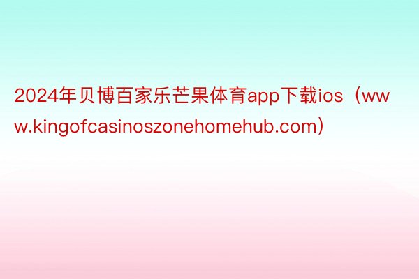 2024年贝博百家乐芒果体育app下载ios（www.kingofcasinoszonehomehub.com）