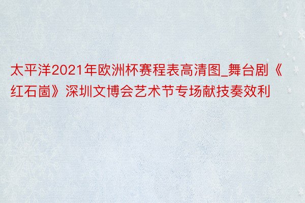 太平洋2021年欧洲杯赛程表高清图_舞台剧《红石崮》深圳文博会艺术节专场献技奏效利