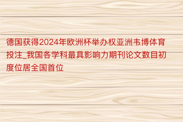 德国获得2024年欧洲杯举办权亚洲韦博体育投注_我国各学科最具影响力期刊论文数目初度位居全国首位